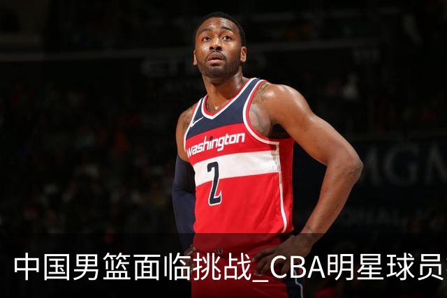 中国男篮面临挑战 CBA明星球员被亚洲劲旅抢先归化 亚运会战局升级