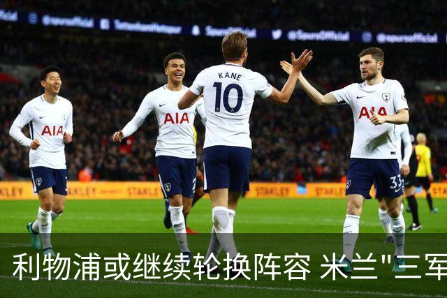 利物浦或继续轮换阵容 米兰"三军用命"有机可乘?