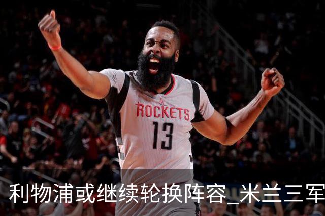 利物浦或继续轮换阵容 米兰"三军用命"有机可乘?