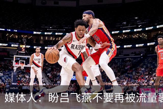媒体人：盼吕飞燕不要再被流量裹挟 把更多精力放在球场&训练场上