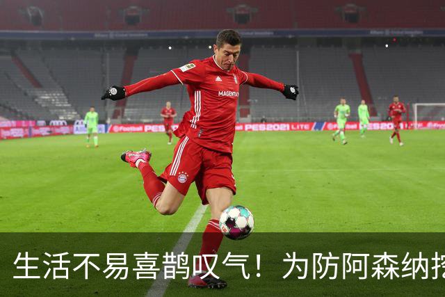 生活不易喜鹊叹气！为防阿森纳挖角 顶薪续约顶薪真核