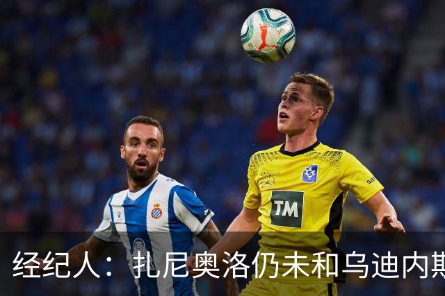 经纪人：扎尼奥洛仍未和乌迪内斯谈妥个人合同，不排除离队的可能