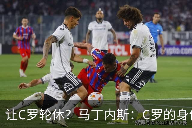 让C罗轮休？马丁内斯：C罗的身体状态不是问题，会根据信息做决定