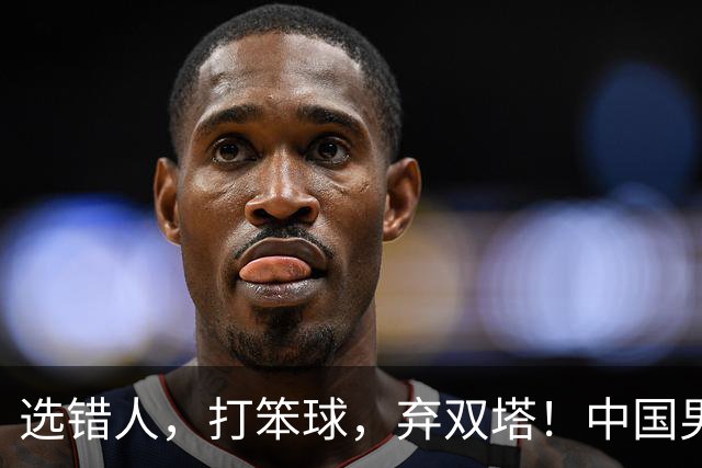 选错人，打笨球，弃双塔！中国男篮惨败日本，每一步都是错
