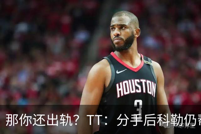 那你还出轨？TT：分手后科勒仍帮我照顾患病的弟弟 她就像个天使