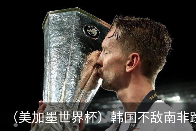 （美加墨世界杯）韩国不敌南非跌至小组第三 出线前景待定