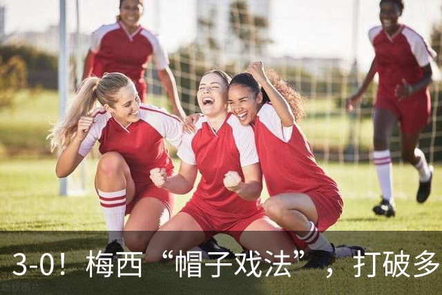 3-0！梅西“帽子戏法”，打破多项纪录，齐达内儿子“发挥失常”