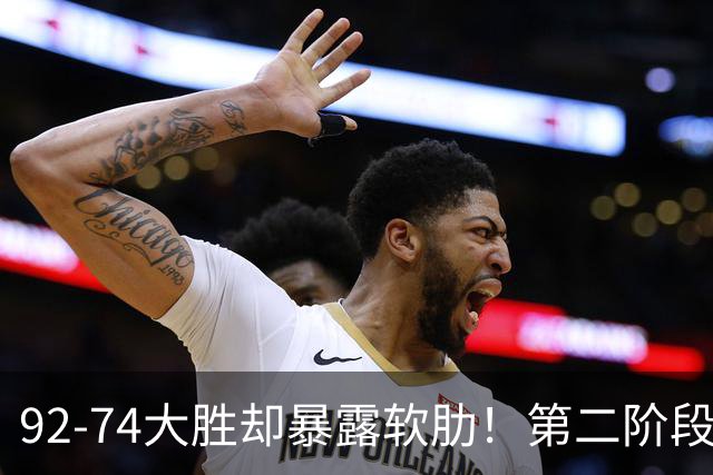 92-74大胜却暴露软肋！第二阶段中国男篮应清洗、增加哪些球员？